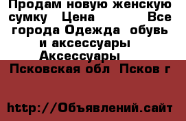 Продам новую женскую сумку › Цена ­ 1 500 - Все города Одежда, обувь и аксессуары » Аксессуары   . Псковская обл.,Псков г.